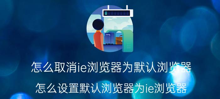 怎么取消ie浏览器为默认浏览器 怎么设置默认浏览器为ie浏览器？